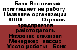 Банк Восточный приглашает на работу. › Название организации ­ ООО Workle › Отрасль предприятия ­ работодатель › Название вакансии ­ Менеджер, кассир › Место работы ­ Банк “Восточный“ › Минимальный оклад ­ 30 000 › Максимальный оклад ­ 50 000 › Возраст от ­ 18 › Возраст до ­ 55 - Московская обл., Москва г. Работа » Вакансии   . Московская обл.,Москва г.